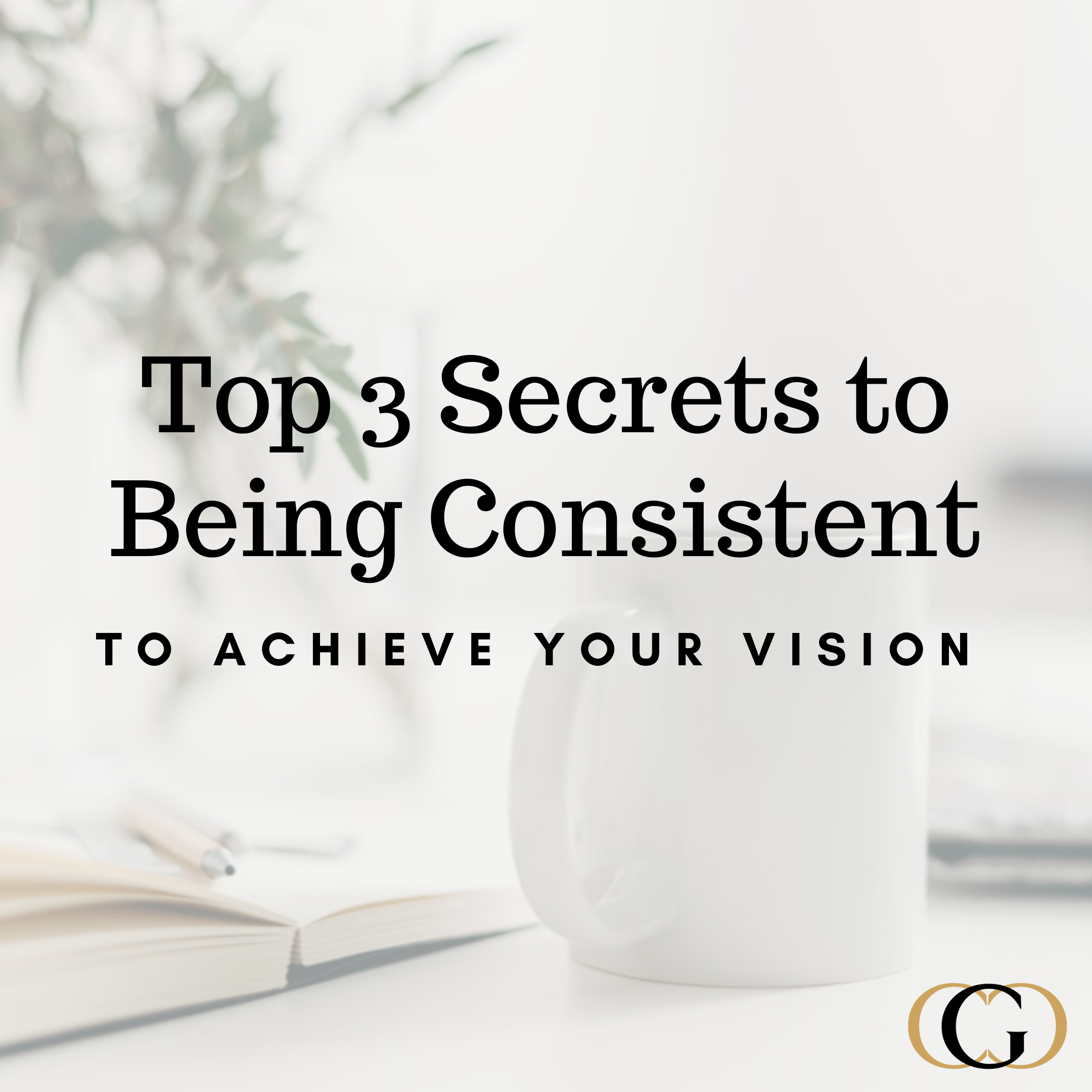 Top 3 Secrets to Being Consistent to Achieve Your Vision