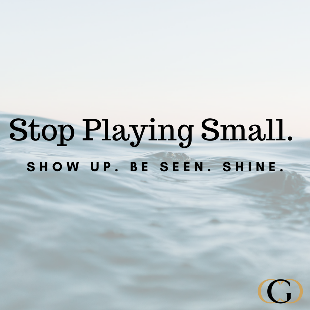 Stop playing small. Show up. Be seen. Shine.