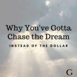 Why You’ve Gotta Chase the Dream, Instead of the Dollar