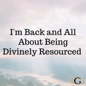 I'm Back and All About Being Divinely Resourced