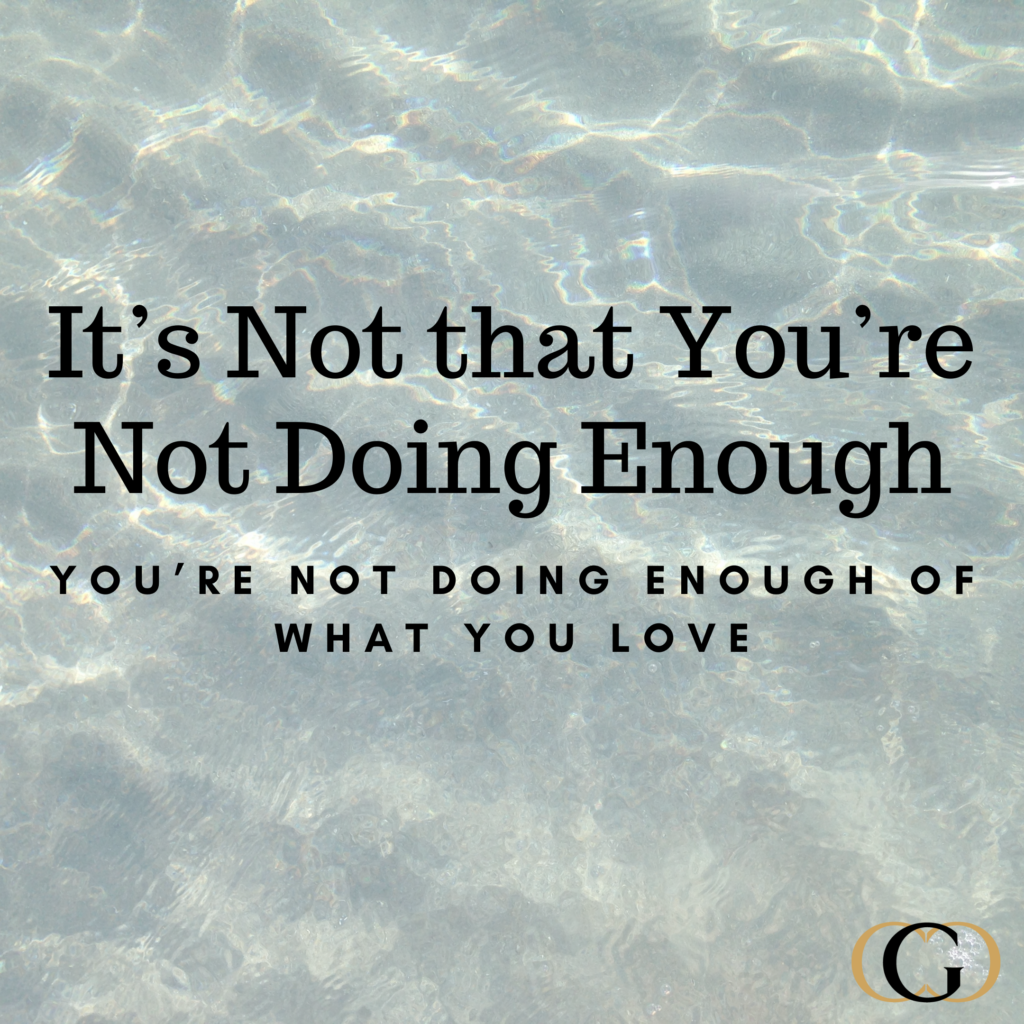 It’s not that you’re not doing enough. You’re not doing enough of what you love.