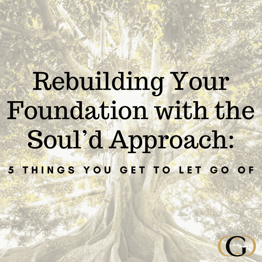 Rebuilding Your Foundation with the Soul’d Approach: 5 Things You Get to Let Go Of