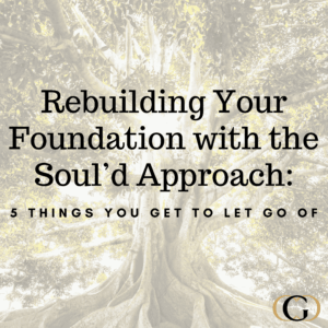Rebuilding Your Foundation with the Soul’d Approach: 5 Things You Get to Let Go Of