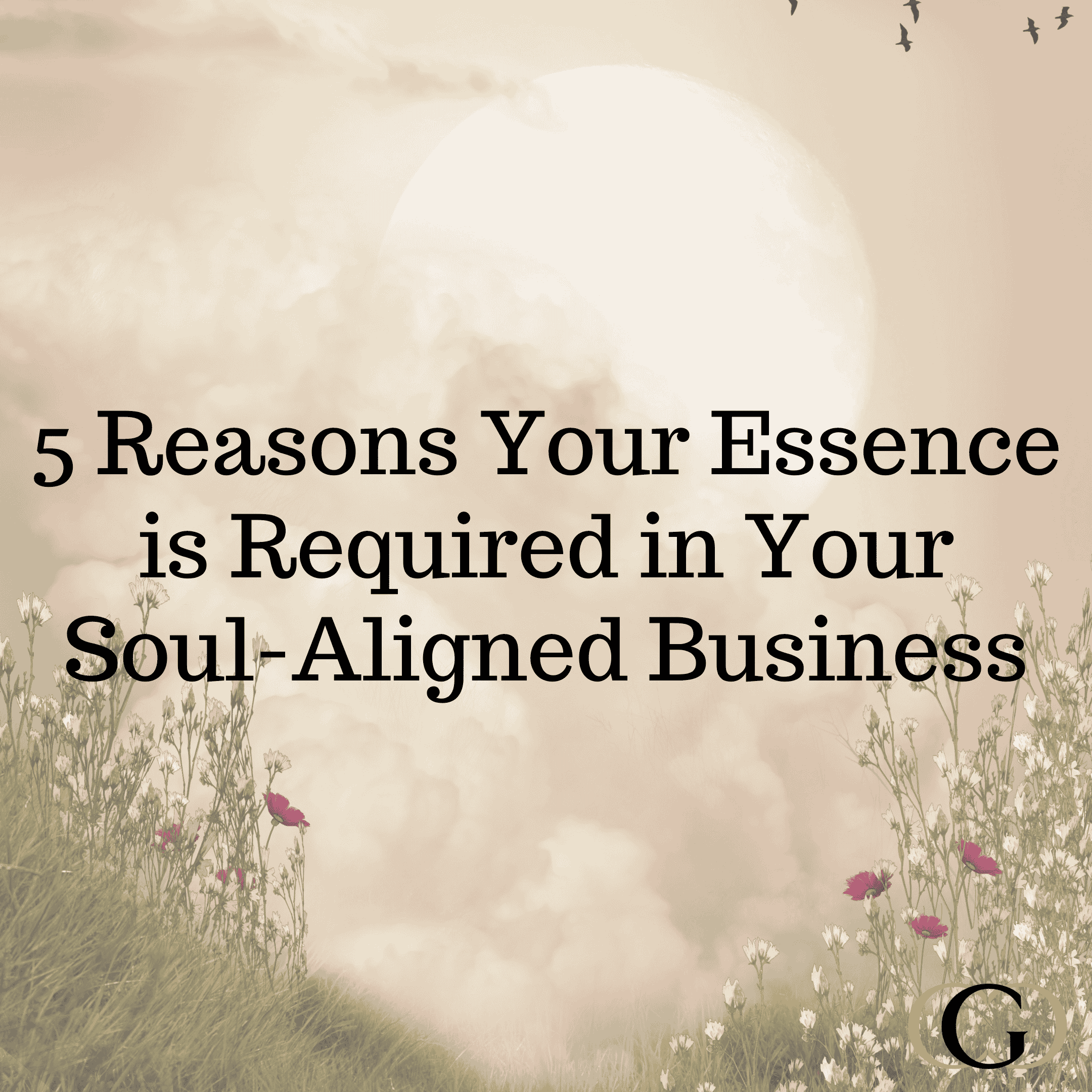 5 Reasons Your Essence is Required in Your Soul-Aligned Business