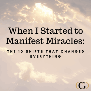 When I Started to Manifest Miracles: The 10 Shifts that Changed Everything