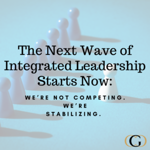 The Next Wave of Integrated Leadership Starts Now: We’re Not Competing. We’re Stabilizing.